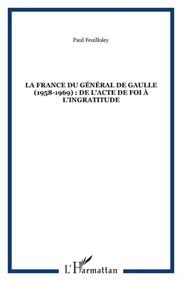 LA FRANCE DU GÉNÉRAL DE GAULLE (1958-1969) : DE L'ACTE DE FOI À L'INGRATITUDE