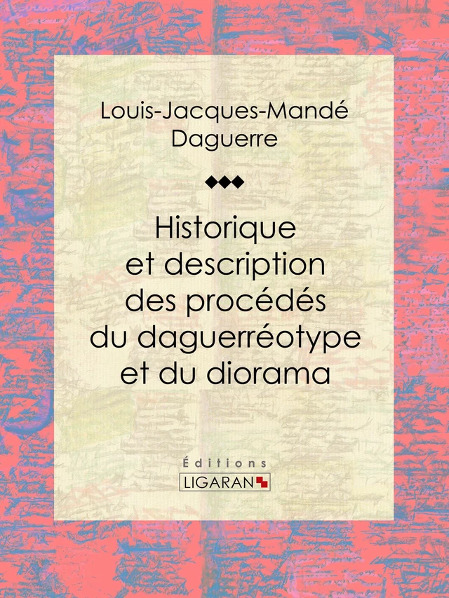 Historique et description des procédés du daguerréotype et du diorama - Louis Daguerre,  Ligaran - Ligaran