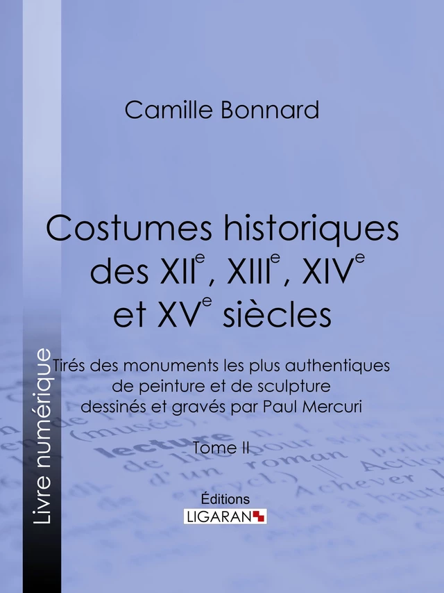 Costumes historiques des XIIe, XIIIe, XIVe et XVe siècles tirés des monuments les plus authentiques de peinture et de sculpture dessinés et gravés par Paul Mercuri - Camille Bonnard,  Ligaran - Ligaran