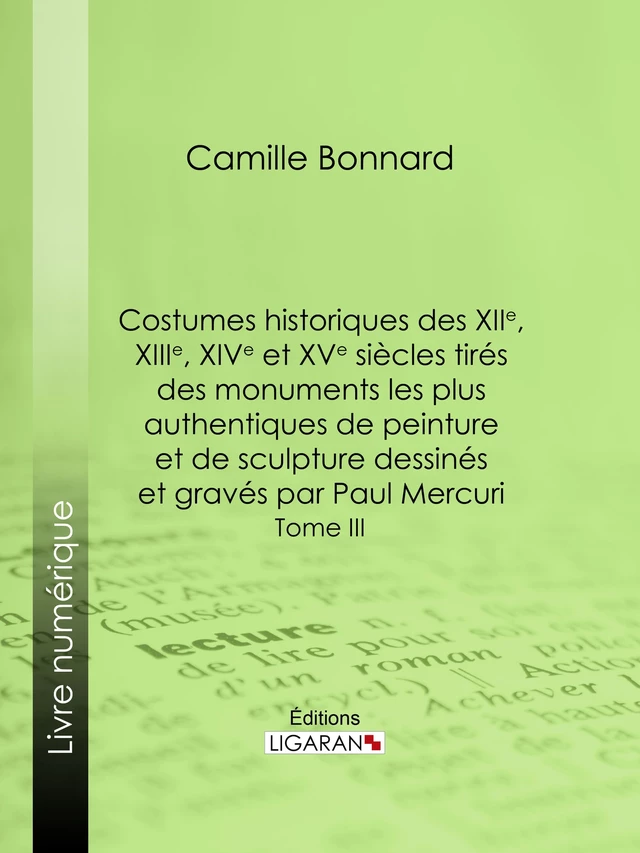 Costumes historiques des XIIe, XIIIe, XIVe et XVe siècles tirés des monuments les plus authentiques de peinture et de sculpture dessinés et gravés par Paul Mercuri - Camille Bonnard,  Ligaran - Ligaran