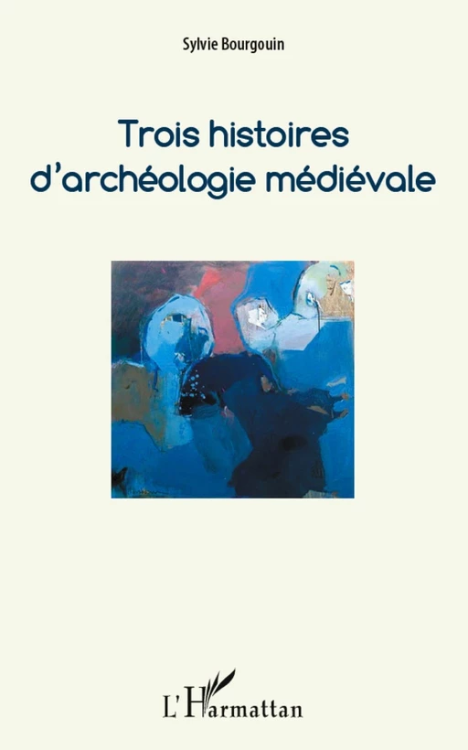 Trois histoires d'archéologie médiévale - Sylvie Bourgouin - Editions L'Harmattan