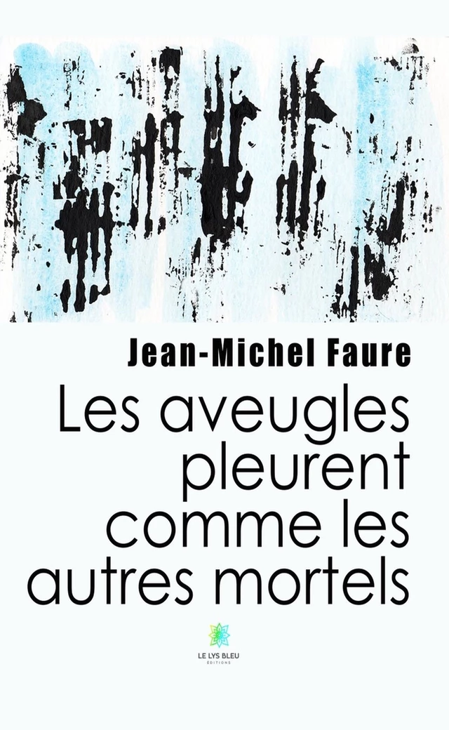 Les aveugles pleurent comme les autres mortels - Jean-Michel Faure - Le Lys Bleu Éditions