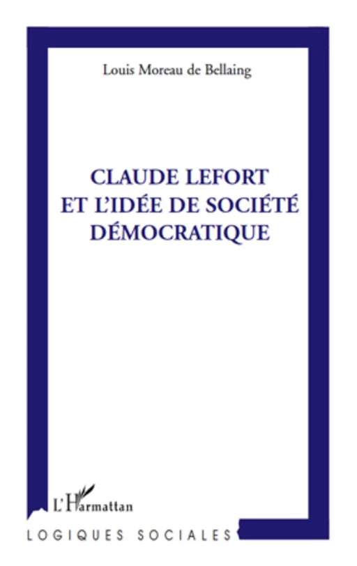 Claude Lefort et l'idée de société démocratique - Louis Moreau de Bellaing - Editions L'Harmattan