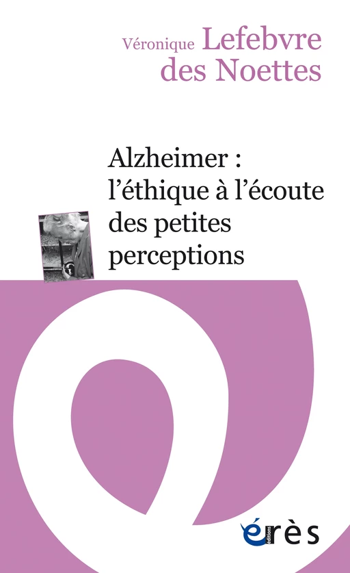 Alzheimer : l’éthique à l’écoute des petites perceptions - Véronique LEFEBVRE DES NOETTES - Eres