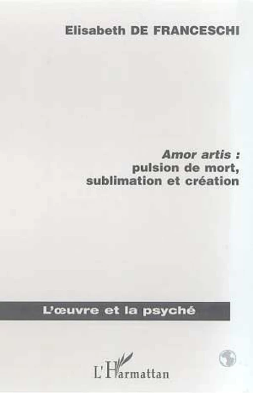 AMOR ARTIS : PULSION DE MORT, SUBLIMATON ET CREATION - Elisabeth De Franceschi - Editions L'Harmattan