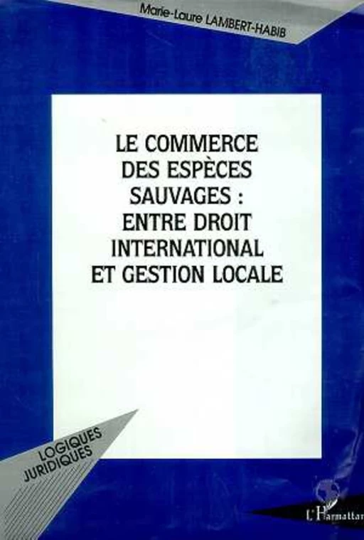 LE COMMERCE DES ESPÈCES SAUVAGES : ENTRE DROIT INTERNATIONAL ET GESTION LOCALE - Marie-Laure Lambert-Habib - Editions L'Harmattan