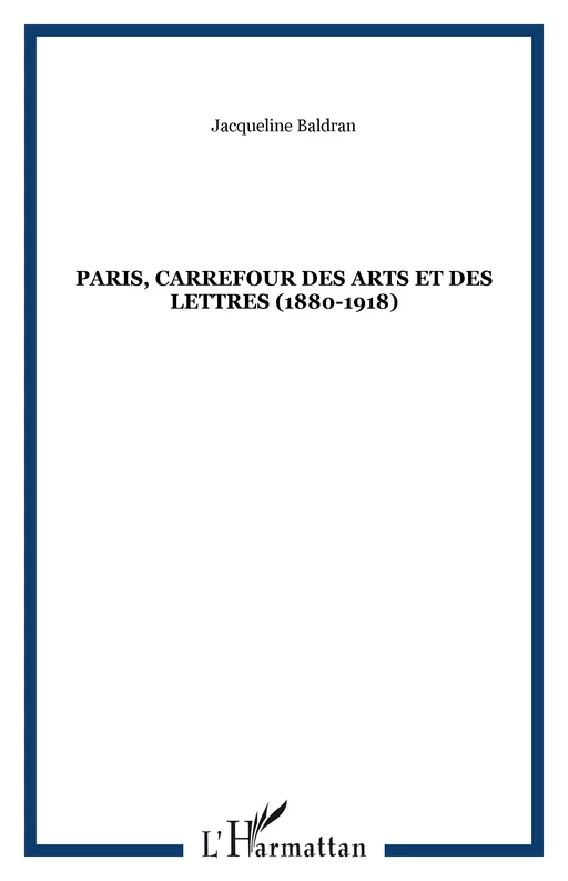 PARIS, CARREFOUR DES ARTS ET DES LETTRES (1880-1918) - Jacqueline Baldran - Editions L'Harmattan