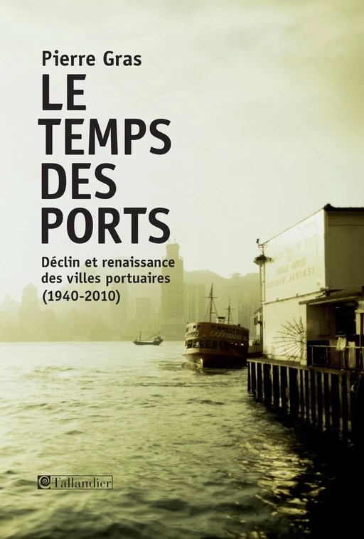 Le temps des ports, déclin et renaissance des villes portuaires, 1940-2010 - Pierre Gras - Tallandier