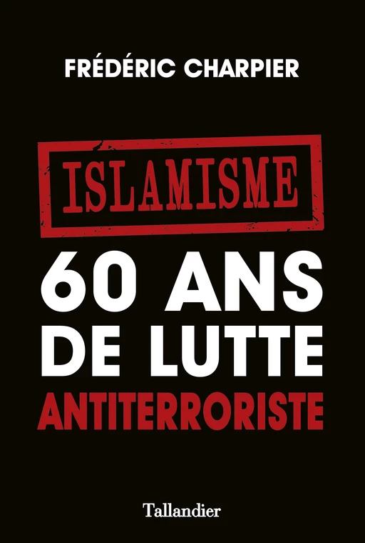 Islamisme. 60 ans de lutte antiterroriste - Frédéric Charpier - Editions Tallandier