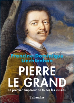 Pierre Le Grand. Le premier empereur de toutes les Russies