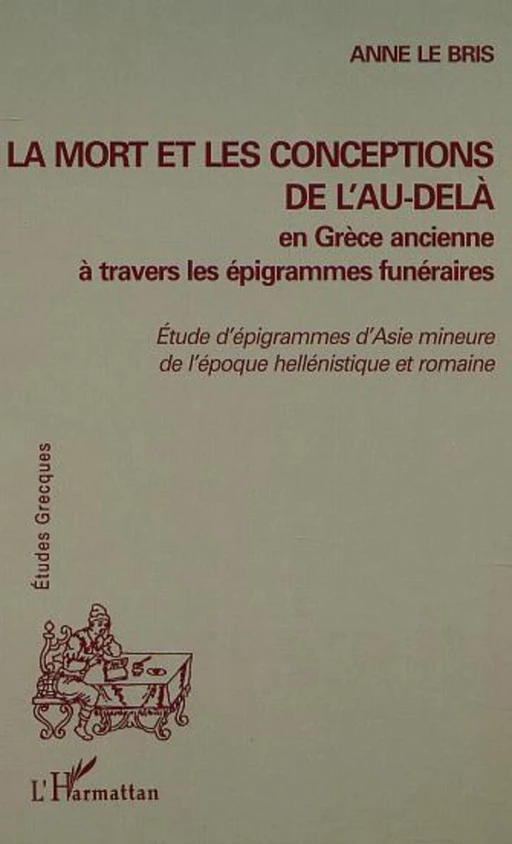 LA MORT ET LES CONCEPTIONS DE L'AU-DELÀ EN GRÈCE ANCIENNE À TRAVERS LES ÉPIGRAMMES FUNÉRAIRES - Anne Le Bris - Editions L'Harmattan