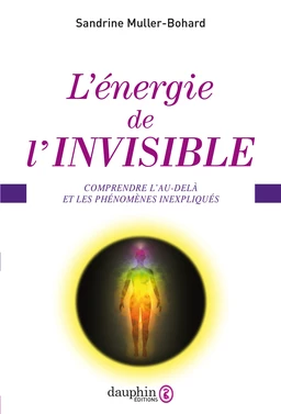 L'énergie de l'invisible. Comprendre l'au-delà et les phénomènes inexpliqués