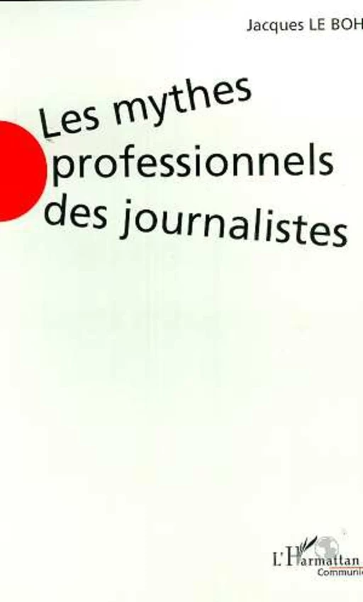 LES MYTHES PROFESSIONNELS DES JOURNALISTES - Jacques Le Bohec - Editions L'Harmattan