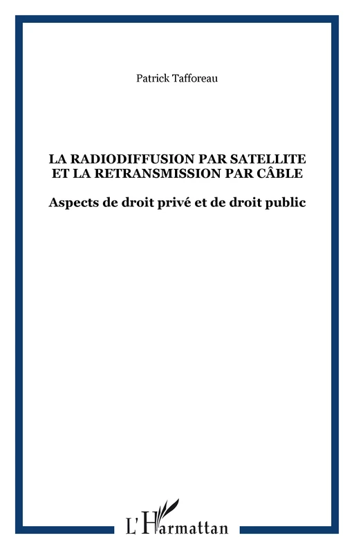 LA RADIODIFFUSION PAR SATELLITE ET LA RETRANSMISSION PAR CÂBLE - Patrick Tafforeau - Editions L'Harmattan