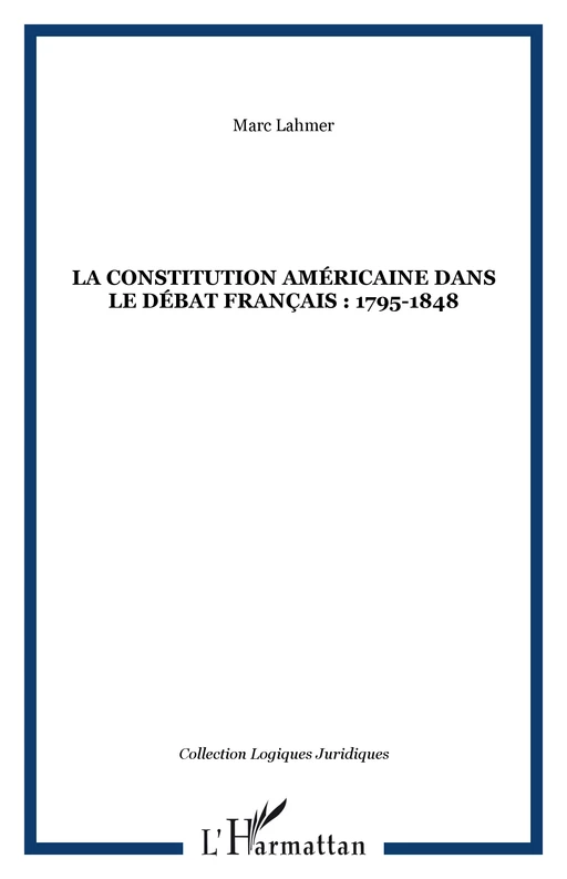 LA CONSTITUTION AMÉRICAINE DANS LE DÉBAT FRANÇAIS : 1795-1848 - Marc Lahmer - Editions L'Harmattan