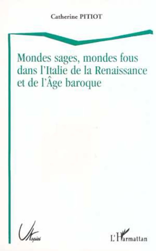 MONDES SAGES, MONDES FOUS DANS L'ITALIE DE LA RENAISSANCE ET DE L'ÂGE BAROQUE - Catherine Pitiot - Editions L'Harmattan