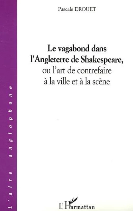 Le vagabond dans l'Angleterre de Shakespeare, ou l'art de contrefaire à la ville et à la scène - Pascale Drouet - Editions L'Harmattan