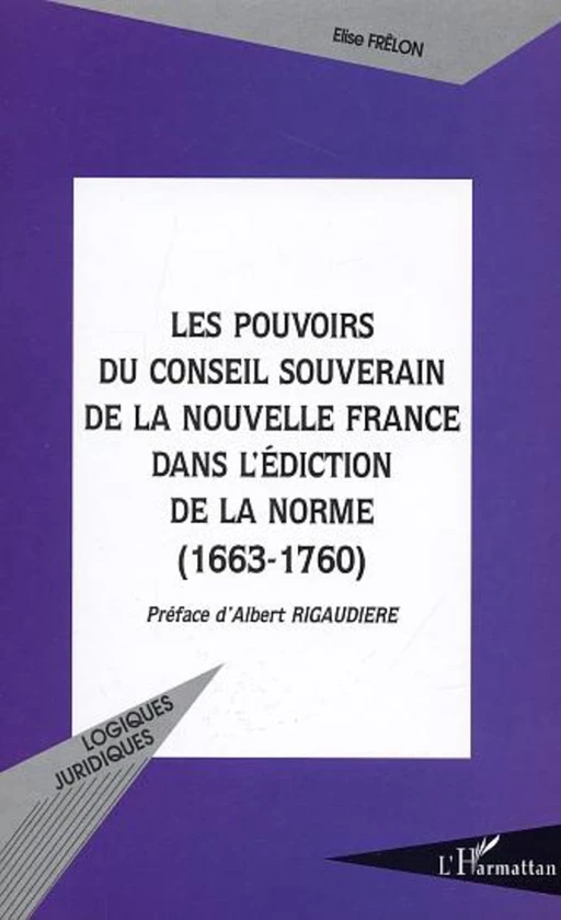 LES POUVOIRS DU CONSEIL SOUVERAIN DE LA NOUVELLE FRANCE DANS L'EDICTION DE LA NORME (1663-1760) - Elise Frelon - Editions L'Harmattan