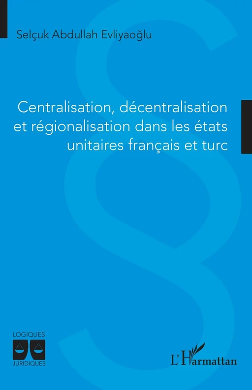 Centralisation, décentralisation et régionalisation dans les états unitaires français et turc - Selçuk Abdullah Evliyaoglu - Editions L'Harmattan