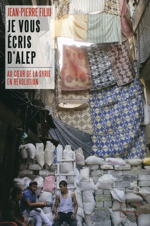 Je vous écris d'Alep. Au cœur de la Syrie en révolution - Jean-Pierre Filiu - Denoël