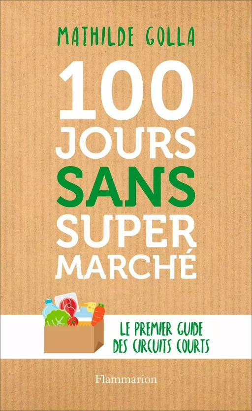 100 jours sans supermarché. Le premier guide des circuits courts - Mathilde Golla - Flammarion