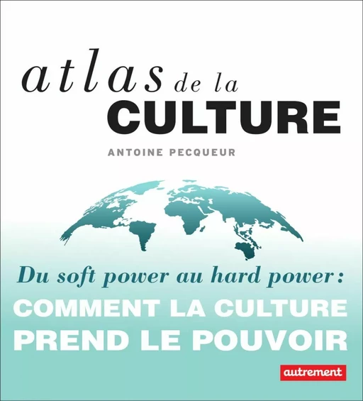 Atlas de la culture. Du soft power au hard power - Antoine Pecqueur - Autrement