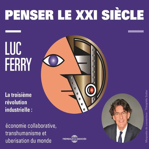 Penser le XXIe siècle. La troisième révolution industrielle : économie collaborative, transhumanisme et uberisation du monde - Luc Ferry - Frémeaux & Associés