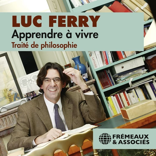 Apprendre à vivre. Traité de philosophie - Luc Ferry - Frémeaux & Associés