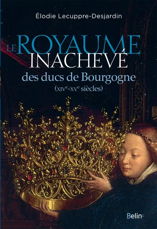 Le royaume inachevé des ducs de Bourgogne (XIVe-XVe siècles) - Élodie Lecuppre-Desjardin - Humensis