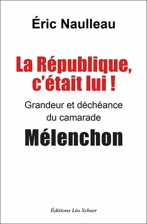 La République, c'était lui ! Grandeur et déchéance du camarade Mélenchon - Éric Naulleau - Editions Léo Scheer