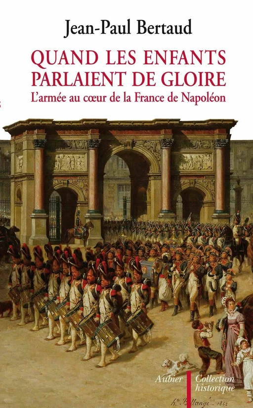 Quand les enfants parlaient de gloire. L'armée au coeur de la France de Napoléon - Jean-Paul Bertaud - Aubier