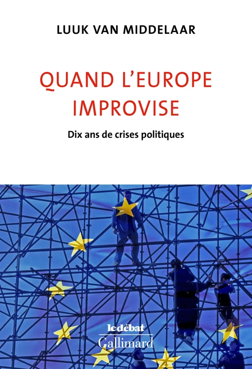 Quand l'Europe improvise. Dix ans de crises politiques - Luuk Van Middelaar - Editions Gallimard