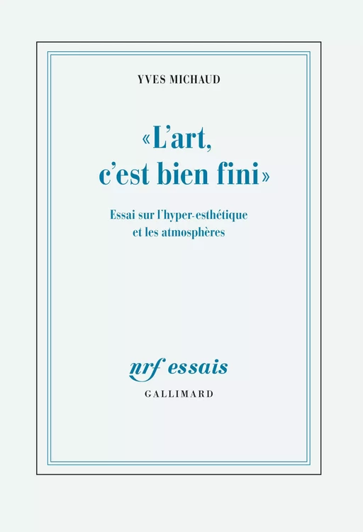 "L'art, c'est bien fini". Essai sur l'hyper-esthétique et les atmosphères - Yves Michaud - Editions Gallimard