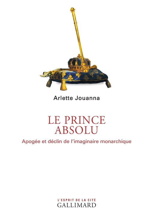 Le Prince absolu. Apogée et déclin de l’imaginaire monarchique - Arlette Jouanna - Editions Gallimard