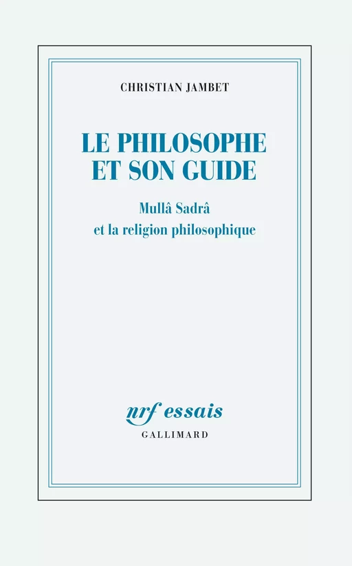 Le philosophe et son guide. Mullâ Sadrâ et la religion philosophique - Christian Jambet - Editions Gallimard