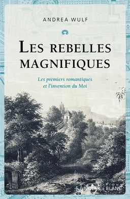 Les rebelles magnifiques. Les premiers romantiques et l'invention du Moi