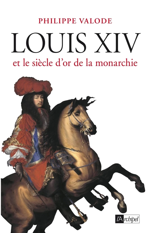 Louis XIV et le siècle d'or de la monarchie - Philippe Valode - L'Archipel