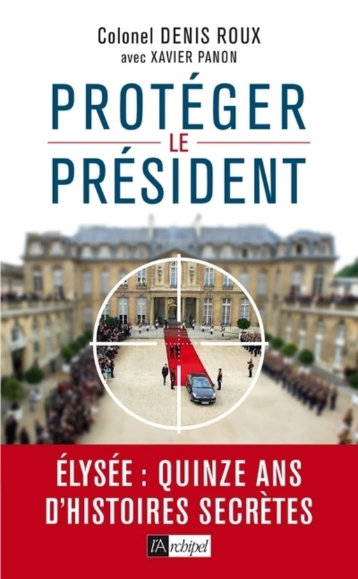 Protégez le président ! - Quinze ans d'histoires seccrètes - Denis Roux - L'Archipel