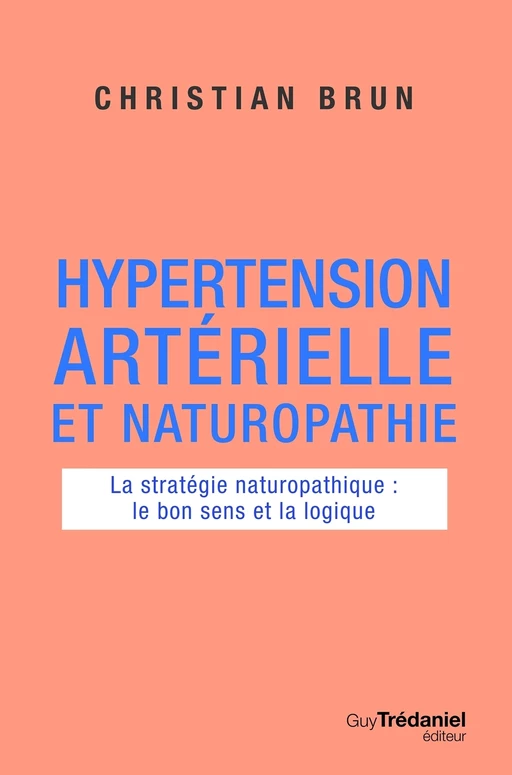 Hypertension artérielle et naturopathie - La stratégie naturopathique : le bon sens et la logique - Christian Brun - Tredaniel