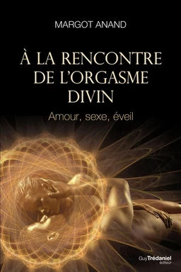 À la rencontre de l'orgasme divin - Amour, sexe, éveil