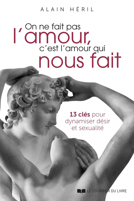 On ne fait pas l'amour, c'est l'amour qui nous fait - 13 clés pour dynamiser désir et sexualité - Alain Héril - Courrier du livre