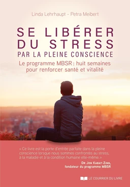 Se libérer du stress par la pleine conscience - Le programme MBSR : huit semaines pour renforcer san