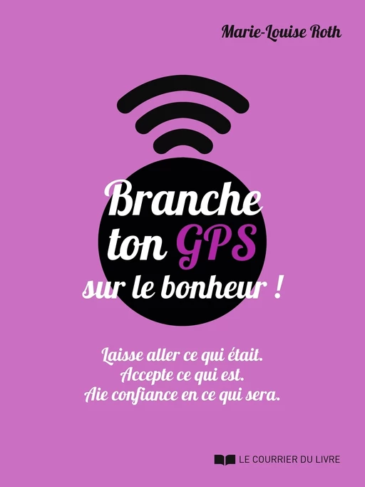 Branche ton GPS sur le bonheur ! - Laisse aller ce qui était. Accepte ce qui est. Aie confiance en c - Marie-Louise Roth - Courrier du livre