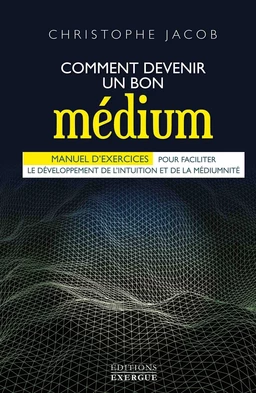 Comment devenir un bon médium - Manuel d'exercices pour faciliter le développement de l'intuition et