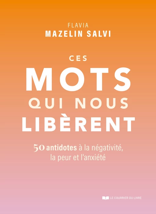 Ces mots qui nous libèrent - 50 antidotes à la négativité, la peur et l'anxiété - Flavia Mazelin Salvi - Courrier du livre