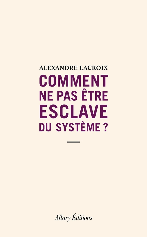 Comment ne pas être esclave du système ? - Alexandre Lacroix - Allary éditions