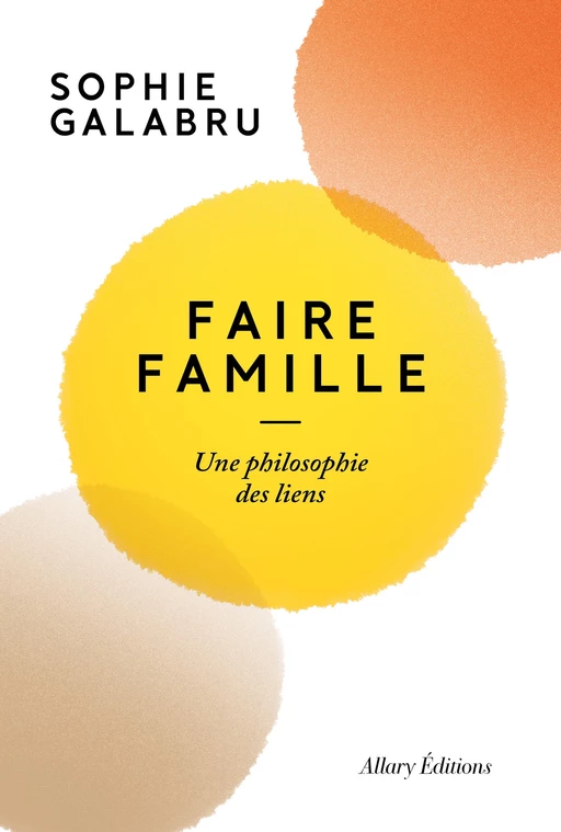 Faire famille - Une philosophie des liens - Sophie Galabru - Allary éditions