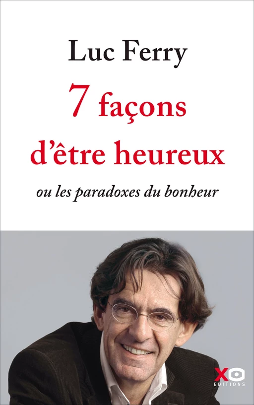 7 façons d'être heureux - ou les paradoxes du bonheur - Luc Ferry - XO éditions