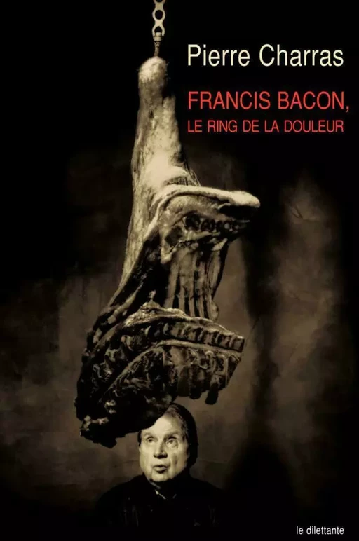 Francis Bacon, le ring de la douleur - Pierre Charras - Le Dilettante