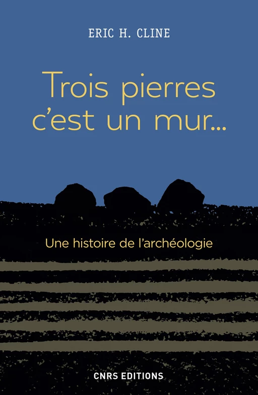 Trois pierres c'est un mur... Une histoire de l'archéologie - Eric H. Cline - CNRS editions